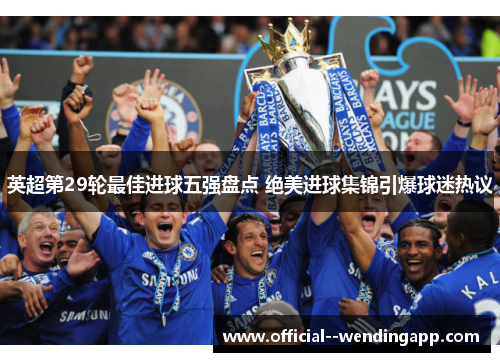 英超第29轮最佳进球五强盘点 绝美进球集锦引爆球迷热议