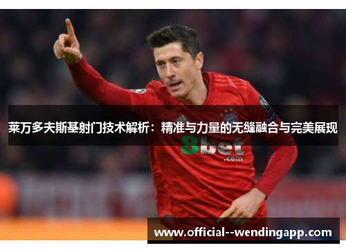 莱万多夫斯基射门技术解析：精准与力量的无缝融合与完美展现