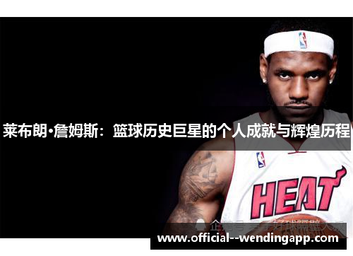 莱布朗·詹姆斯：篮球历史巨星的个人成就与辉煌历程