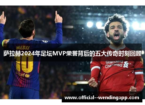 萨拉赫2024年足坛MVP荣誉背后的五大传奇时刻回顾