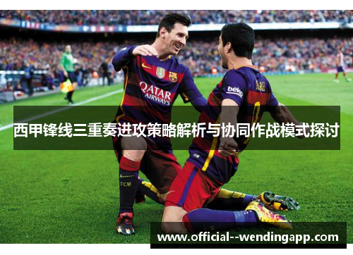 西甲锋线三重奏进攻策略解析与协同作战模式探讨