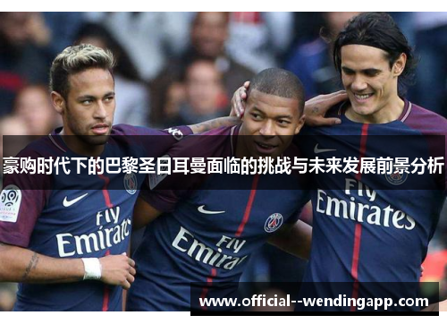 豪购时代下的巴黎圣日耳曼面临的挑战与未来发展前景分析