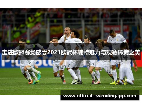 走进欧冠赛场感受2021欧冠杯独特魅力与观赛环境之美