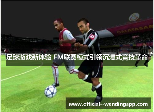 足球游戏新体验 FM联赛模式引领沉浸式竞技革命