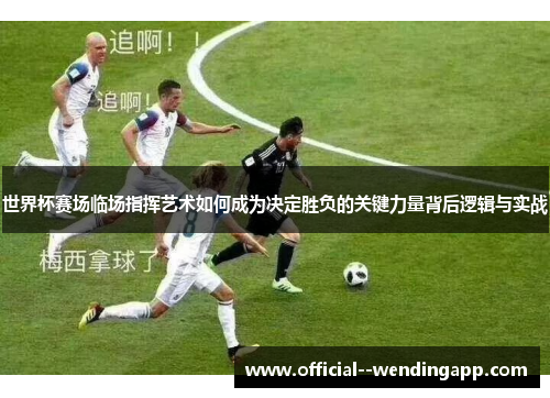 世界杯赛场临场指挥艺术如何成为决定胜负的关键力量背后逻辑与实战