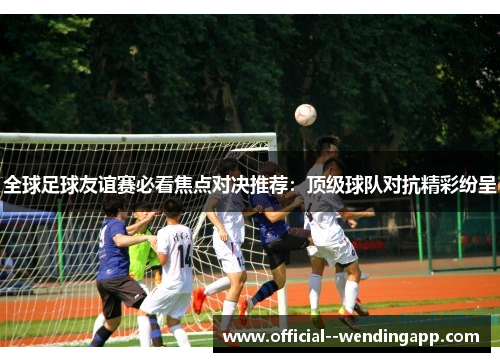 全球足球友谊赛必看焦点对决推荐：顶级球队对抗精彩纷呈