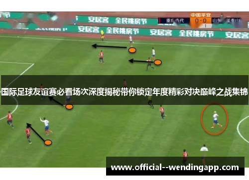 国际足球友谊赛必看场次深度揭秘带你锁定年度精彩对决巅峰之战集锦