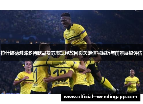 拉什福德对阵多特欧冠复苏表现释放回暖关键信号解析与前景展望评估
