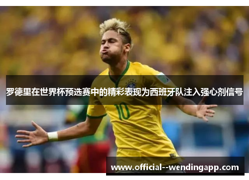 罗德里在世界杯预选赛中的精彩表现为西班牙队注入强心剂信号