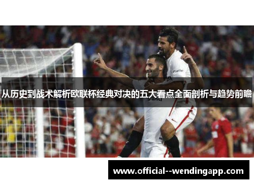 从历史到战术解析欧联杯经典对决的五大看点全面剖析与趋势前瞻