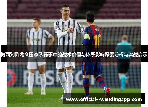 梅西对阵尤文国家队赛事中的战术价值与体系影响深度分析与实战启示