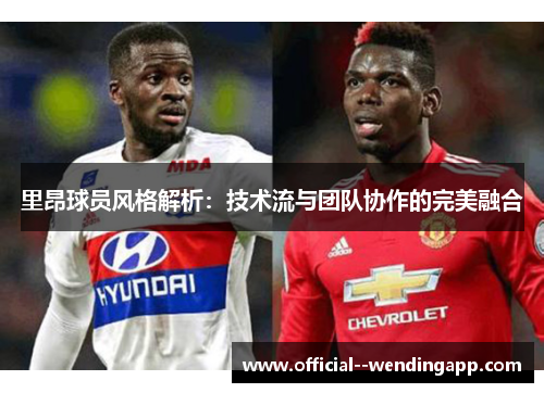 里昂球员风格解析：技术流与团队协作的完美融合