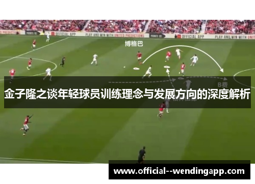 金子隆之谈年轻球员训练理念与发展方向的深度解析