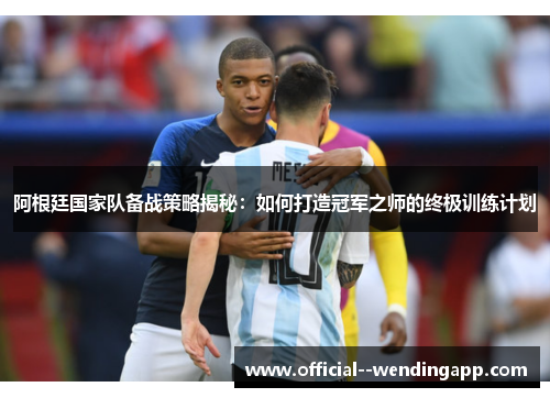 阿根廷国家队备战策略揭秘：如何打造冠军之师的终极训练计划