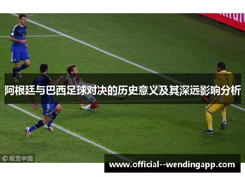 阿根廷与巴西足球对决的历史意义及其深远影响分析