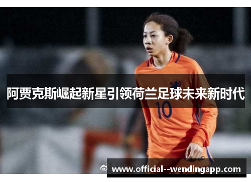 阿贾克斯崛起新星引领荷兰足球未来新时代