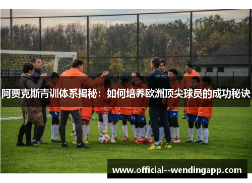 阿贾克斯青训体系揭秘：如何培养欧洲顶尖球员的成功秘诀