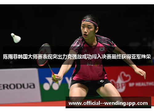 陈雨菲韩国大师赛表现突出力克强敌成功闯入决赛最终获得亚军殊荣