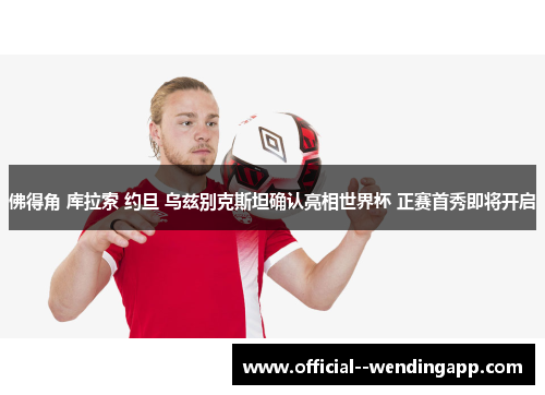 佛得角 库拉索 约旦 乌兹别克斯坦确认亮相世界杯 正赛首秀即将开启