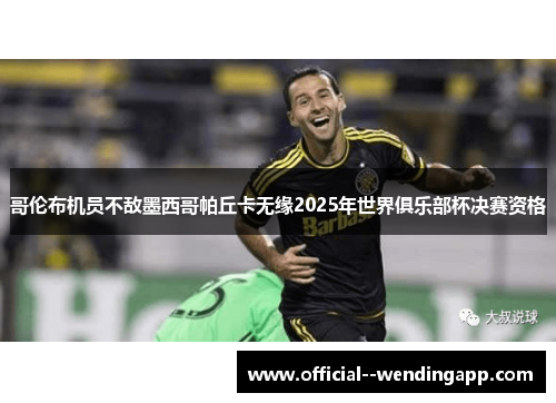 哥伦布机员不敌墨西哥帕丘卡无缘2025年世界俱乐部杯决赛资格 哥伦布机员不敌墨西哥帕丘卡无缘2025年世界俱乐部杯决赛资格
