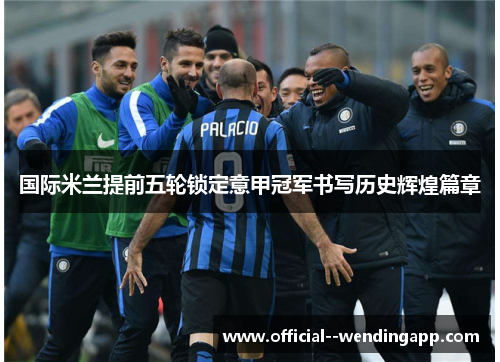 国际米兰提前五轮锁定意甲冠军书写历史辉煌篇章