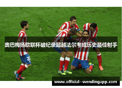 奥巴梅扬欧联杯破纪录超越法尔考成历史最佳射手
