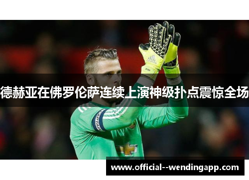 德赫亚在佛罗伦萨连续上演神级扑点震惊全场