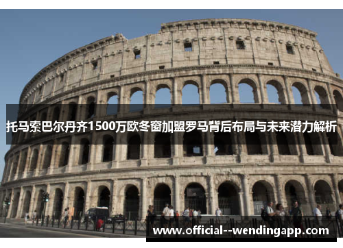 托马索巴尔丹齐1500万欧冬窗加盟罗马背后布局与未来潜力解析