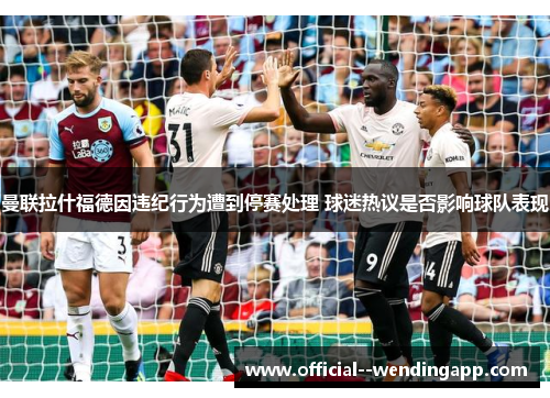 曼联拉什福德因违纪行为遭到停赛处理 球迷热议是否影响球队表现