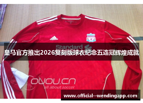 皇马官方推出2026复刻版球衣纪念五连冠辉煌成就