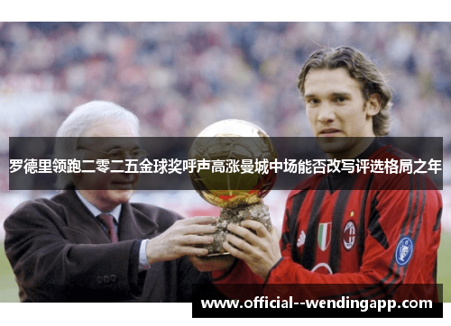 罗德里领跑二零二五金球奖呼声高涨曼城中场能否改写评选格局之年