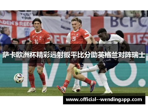 萨卡欧洲杯精彩远射扳平比分助英格兰对阵瑞士