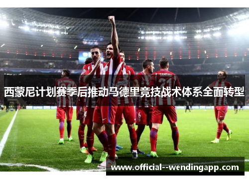 西蒙尼计划赛季后推动马德里竞技战术体系全面转型