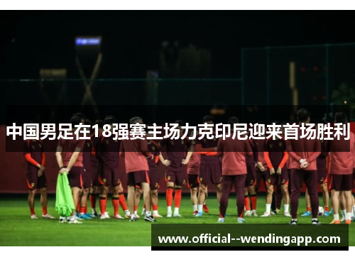 中国男足在18强赛主场力克印尼迎来首场胜利