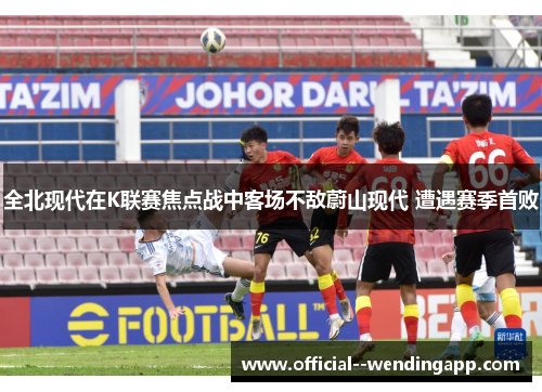 全北现代在K联赛焦点战中客场不敌蔚山现代 遭遇赛季首败