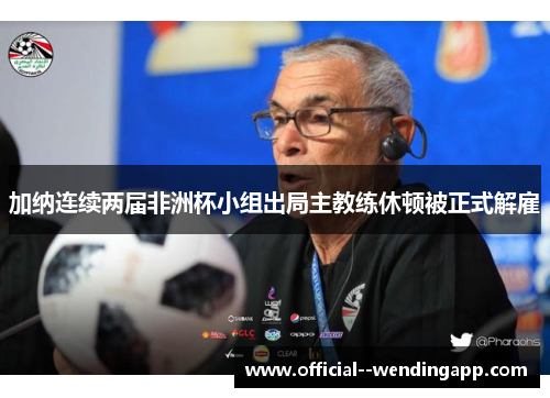 加纳连续两届非洲杯小组出局主教练休顿被正式解雇
