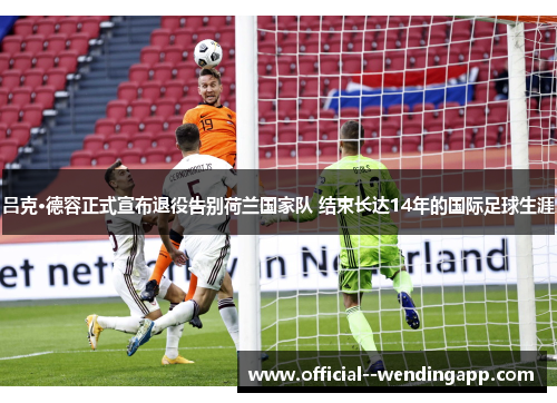 吕克·德容正式宣布退役告别荷兰国家队 结束长达14年的国际足球生涯