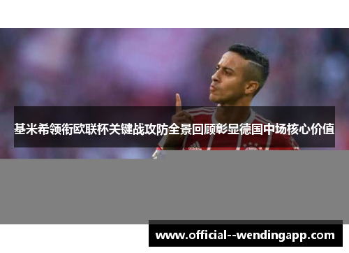 基米希领衔欧联杯关键战攻防全景回顾彰显德国中场核心价值