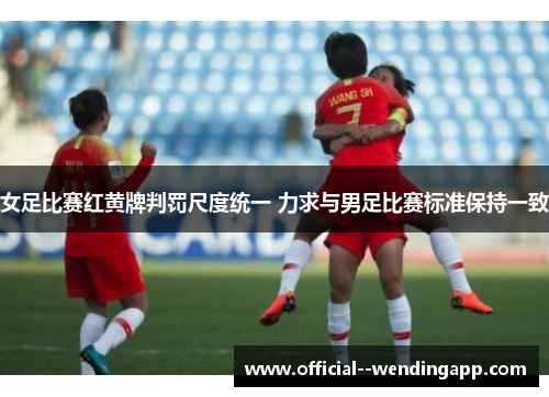 女足比赛红黄牌判罚尺度统一 力求与男足比赛标准保持一致