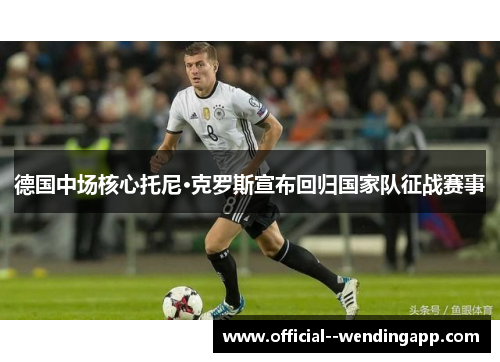 德国中场核心托尼·克罗斯宣布回归国家队征战赛事