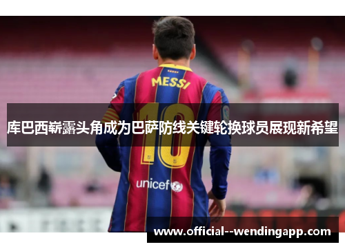 库巴西崭露头角成为巴萨防线关键轮换球员展现新希望