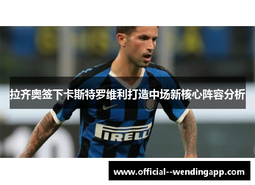 拉齐奥签下卡斯特罗维利打造中场新核心阵容分析