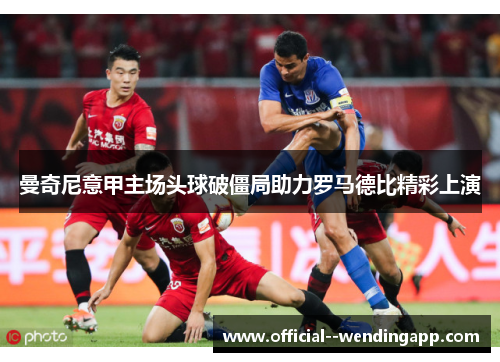 曼奇尼意甲主场头球破僵局助力罗马德比精彩上演