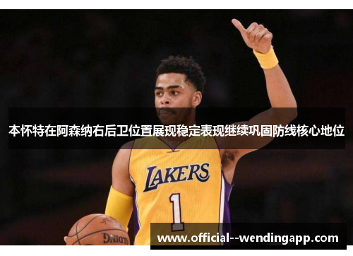 本怀特在阿森纳右后卫位置展现稳定表现继续巩固防线核心地位