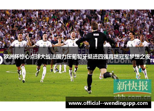 欧洲杯惊心点球大战法国力压葡萄牙挺进四强再燃冠军梦想之夜