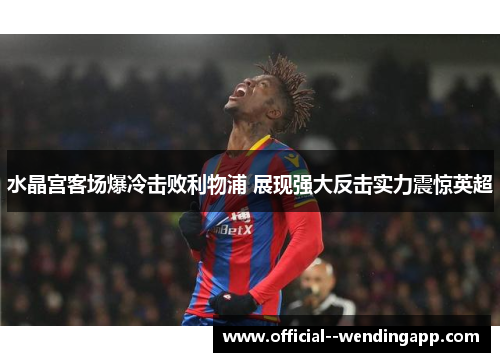 水晶宫客场爆冷击败利物浦 展现强大反击实力震惊英超