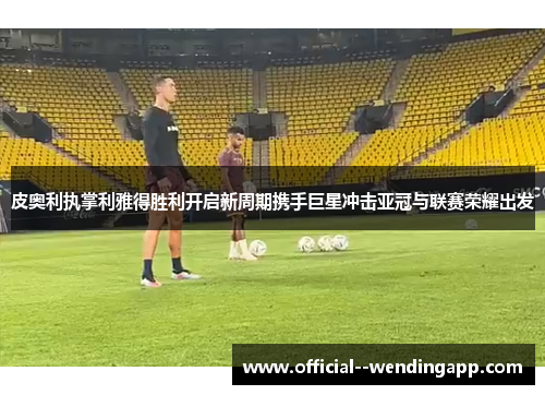 皮奥利执掌利雅得胜利开启新周期携手巨星冲击亚冠与联赛荣耀出发