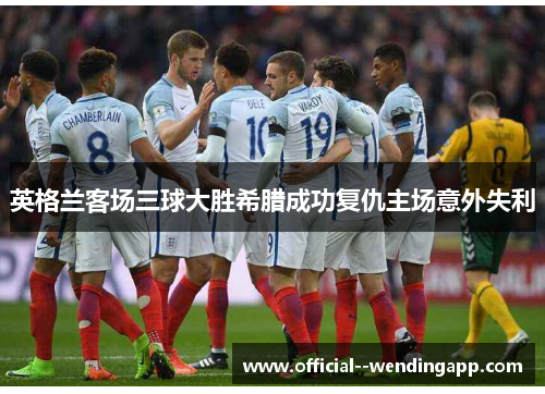 英格兰客场三球大胜希腊成功复仇主场意外失利