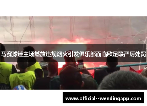 马赛球迷主场燃放违规烟火引发俱乐部面临欧足联严厉处罚