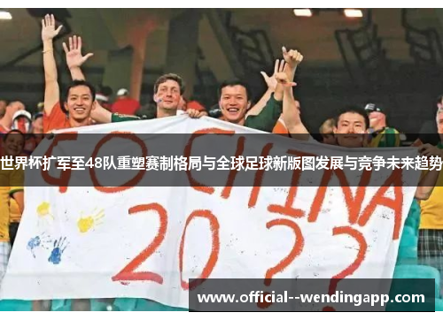 世界杯扩军至48队重塑赛制格局与全球足球新版图发展与竞争未来趋势